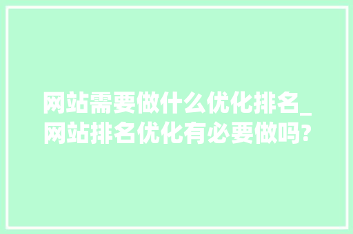 网站需要做什么优化排名_网站排名优化有必要做吗?。 网站需要做什么优化排名_网站排名优化有必要做吗?。 搜狗SEO