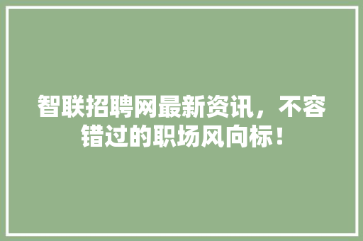智联招聘网最新资讯，不容错过的职场风向标！ 神马SEO