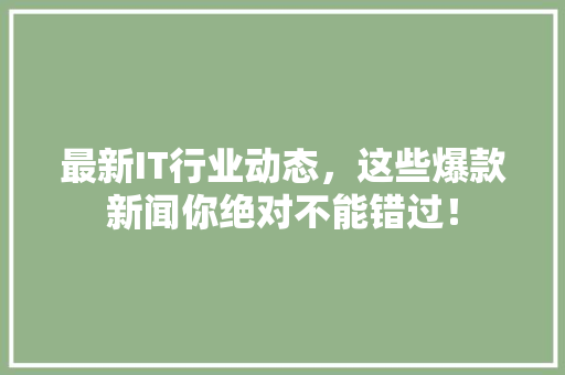最新IT行业动态，这些爆款新闻你绝对不能错过！ 搜狗SEO