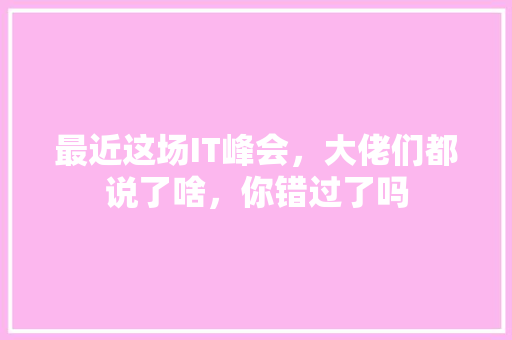 最近这场IT峰会，大佬们都说了啥，你错过了吗 搜狗SEO
