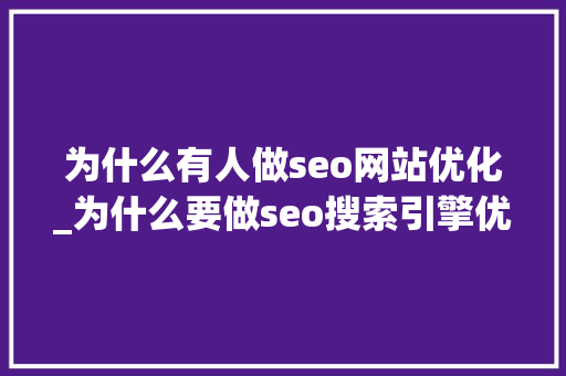 为什么有人做seo网站优化_为什么要做seo搜索引擎优化。 为什么有人做seo网站优化_为什么要做seo搜索引擎优化。 网站建设公司