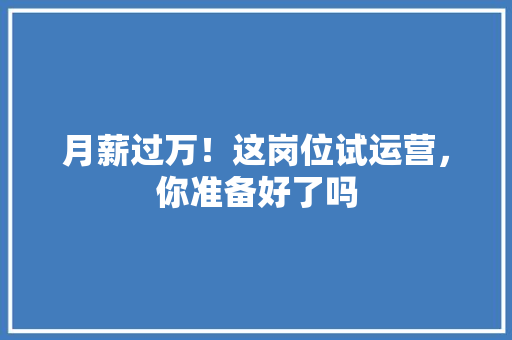 月薪过万！这岗位试运营，你准备好了吗 SEO关键词