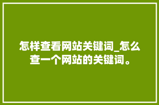 怎样查看网站关键词_怎么查一个网站的关键词。 怎样查看网站关键词_怎么查一个网站的关键词。 SEO关键词