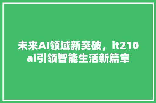 未来AI领域新突破，it210ai引领智能生活新篇章 网站建设公司