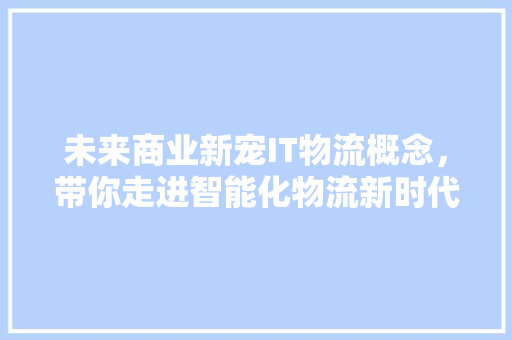 未来商业新宠IT物流概念，带你走进智能化物流新时代！ SEO关键词