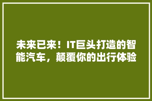 未来已来！IT巨头打造的智能汽车，颠覆你的出行体验！ SEO关键词