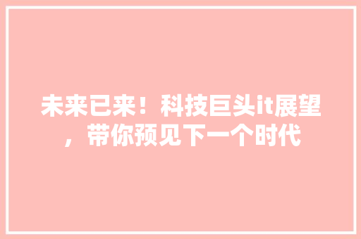 未来已来！科技巨头it展望，带你预见下一个时代 百度SEO
