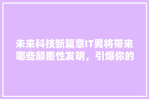 未来科技新篇章IT男将带来哪些颠覆性发明，引爆你的想象！ 神马SEO
