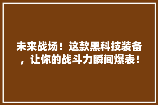 未来战场！这款黑科技装备，让你的战斗力瞬间爆表！ 百度SEO