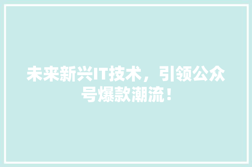 未来新兴IT技术，引领公众号爆款潮流！ 百度SEO