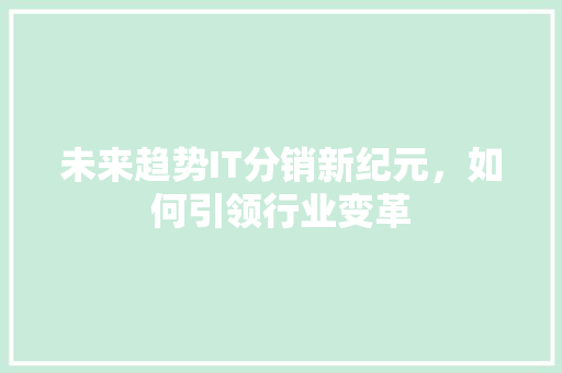 未来趋势IT分销新纪元，如何引领行业变革 搜狗SEO