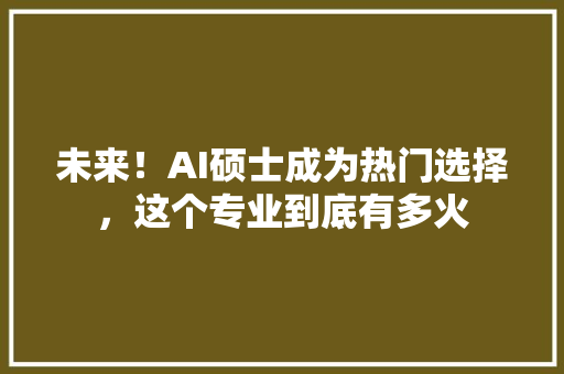 未来！AI硕士成为热门选择，这个专业到底有多火 百度SEO