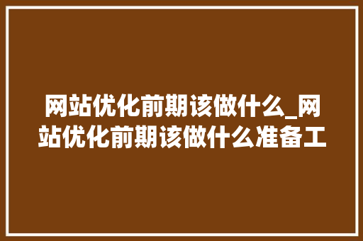 网站优化前期该做什么_网站优化前期该做什么准备工作。 网站优化前期该做什么_网站优化前期该做什么准备工作。 SEO关键词