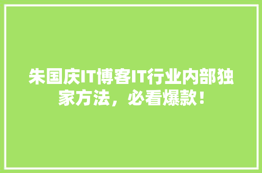 朱国庆IT博客IT行业内部独家方法，必看爆款！ 百度SEO
