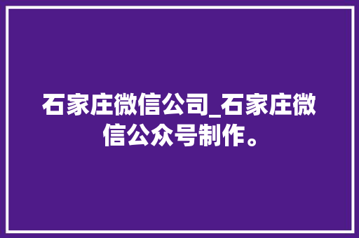 石家庄微信公司_石家庄微信公众号制作。 石家庄微信公司_石家庄微信公众号制作。 网站建设公司