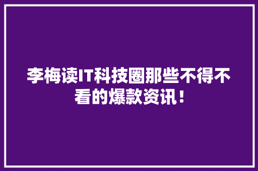 李梅读IT科技圈那些不得不看的爆款资讯！