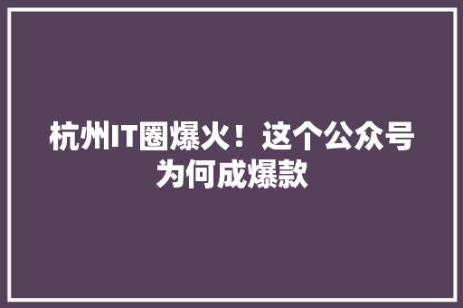 杭州IT圈爆火！这个公众号为何成爆款 网站建设公司
