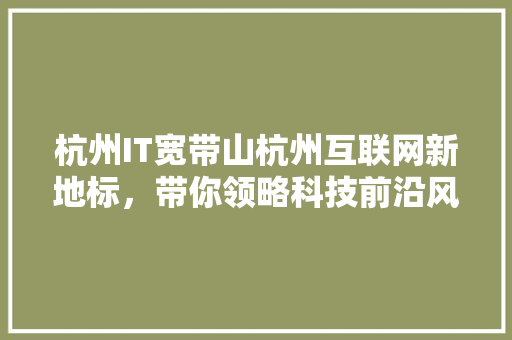杭州IT宽带山杭州互联网新地标，带你领略科技前沿风采！ 搜狗SEO
