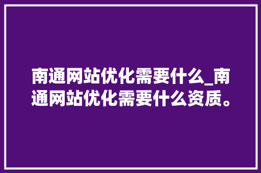 南通网站优化需要什么_南通网站优化需要什么资质。 神马SEO 南通网站优化需要什么_南通网站优化需要什么资质。 南通网站优化需要什么_南通网站优化需要什么资质。 神马SEO