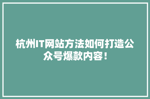 杭州IT网站方法如何打造公众号爆款内容！ 百度SEO