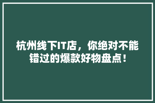 杭州线下IT店，你绝对不能错过的爆款好物盘点！ 百度SEO