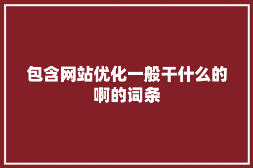 包含网站优化一般干什么的啊的词条 神马SEO 包含网站优化一般干什么的啊的词条 包含网站优化一般干什么的啊的词条 神马SEO