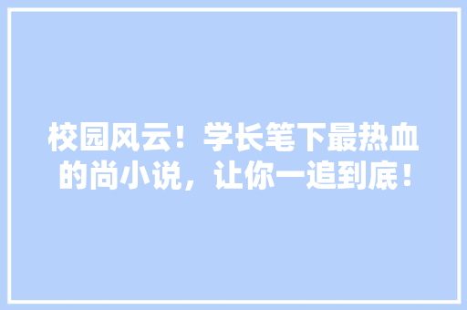 校园风云！学长笔下最热血的尚小说，让你一追到底！ 搜狗SEO