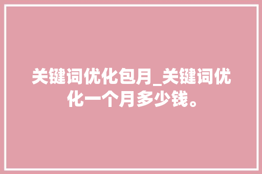 关键词优化包月_关键词优化一个月多少钱。 关键词优化包月_关键词优化一个月多少钱。 SEO关键词