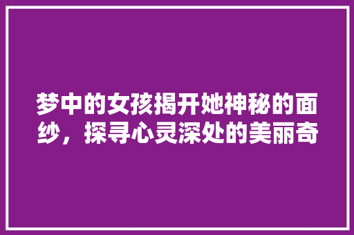 梦中的女孩揭开她神秘的面纱，探寻心灵深处的美丽奇迹 SEO关键词