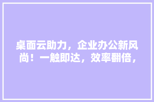 桌面云助力，企业办公新风尚！一触即达，效率翻倍，办公新境界！ SEO关键词