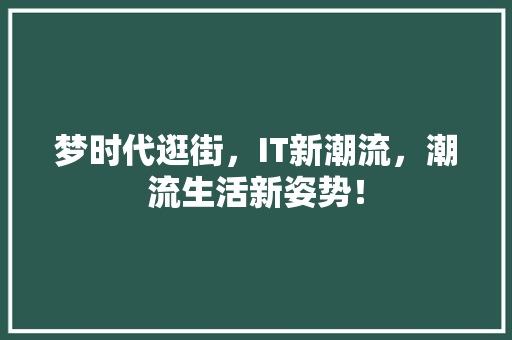 梦时代逛街，IT新潮流，潮流生活新姿势！ 神马SEO