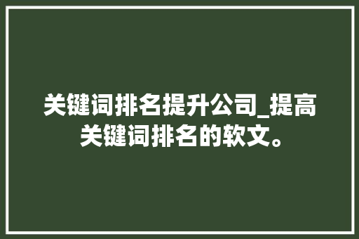 关键词排名提升公司_提高关键词排名的软文。