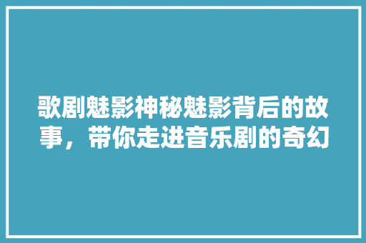歌剧魅影神秘魅影背后的故事，带你走进音乐剧的奇幻世界 网站建设公司
