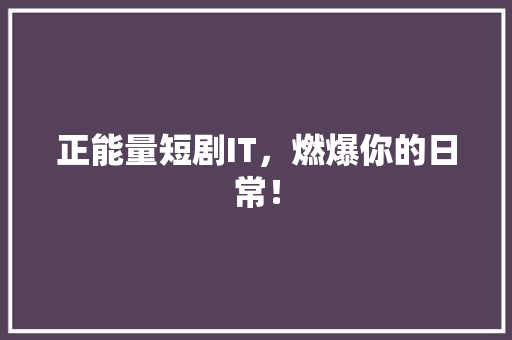 正能量短剧IT，燃爆你的日常！ 搜狗SEO