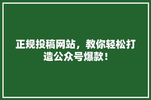 正规投稿网站，教你轻松打造公众号爆款！ 网站建设公司