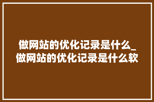 做网站的优化记录是什么_做网站的优化记录是什么软件。 做网站的优化记录是什么_做网站的优化记录是什么软件。 百度SEO