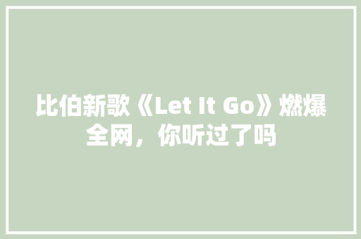 比伯新歌《Let It Go》燃爆全网，你听过了吗