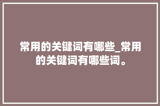 常用的关键词有哪些_常用的关键词有哪些词。 常用的关键词有哪些_常用的关键词有哪些词。 SEO关键词