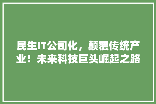 民生IT公司化，颠覆传统产业！未来科技巨头崛起之路 搜狗SEO