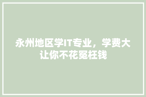 永州地区学IT专业，学费大让你不花冤枉钱 必应SEO