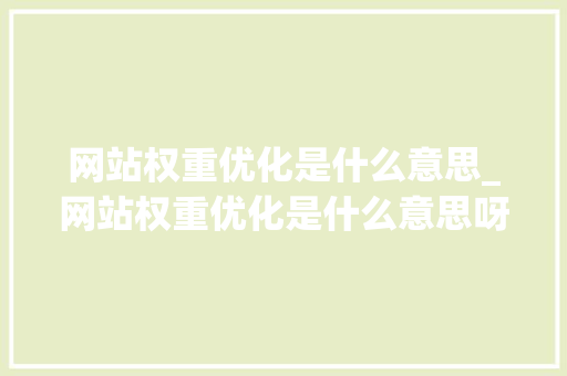 网站权重优化是什么意思_网站权重优化是什么意思呀。 网站权重优化是什么意思_网站权重优化是什么意思呀。 搜狗SEO