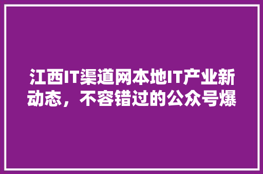 江西IT渠道网本地IT产业新动态，不容错过的公众号爆款！ 百度SEO