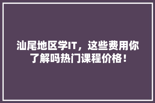 汕尾地区学IT，这些费用你了解吗热门课程价格！ 神马SEO