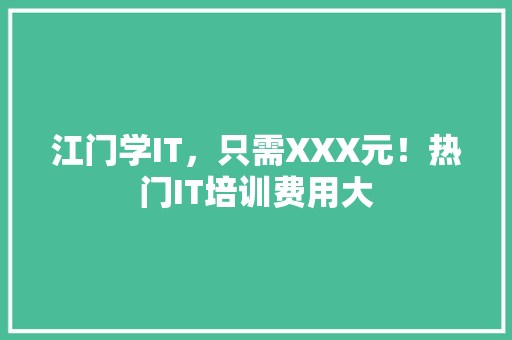 江门学IT，只需XXX元！热门IT培训费用大 搜狗SEO