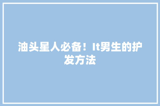 油头星人必备！It男生的护发方法 百度SEO