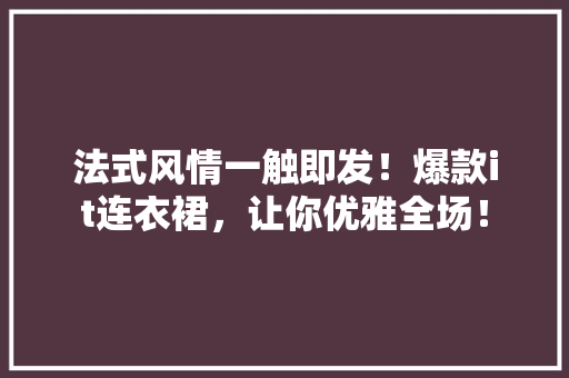 法式风情一触即发！爆款it连衣裙，让你优雅全场！ 百度SEO