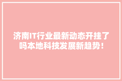 济南IT行业最新动态开挂了吗本地科技发展新趋势！ 搜狗SEO