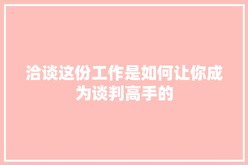 洽谈这份工作是如何让你成为谈判高手的 搜狗SEO