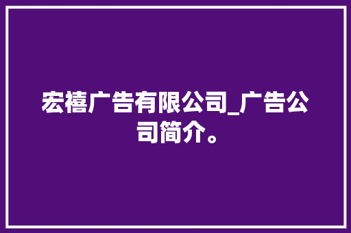 宏禧广告有限公司_广告公司简介。 宏禧广告有限公司_广告公司简介。 网站建设公司