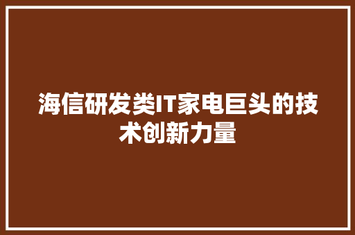 海信研发类IT家电巨头的技术创新力量 网站建设公司